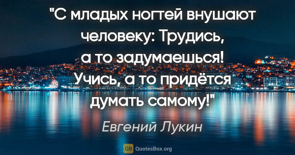 Евгений Лукин цитата: "С младых ногтей внушают человеку: "Трудись, а то задумаешься!..."