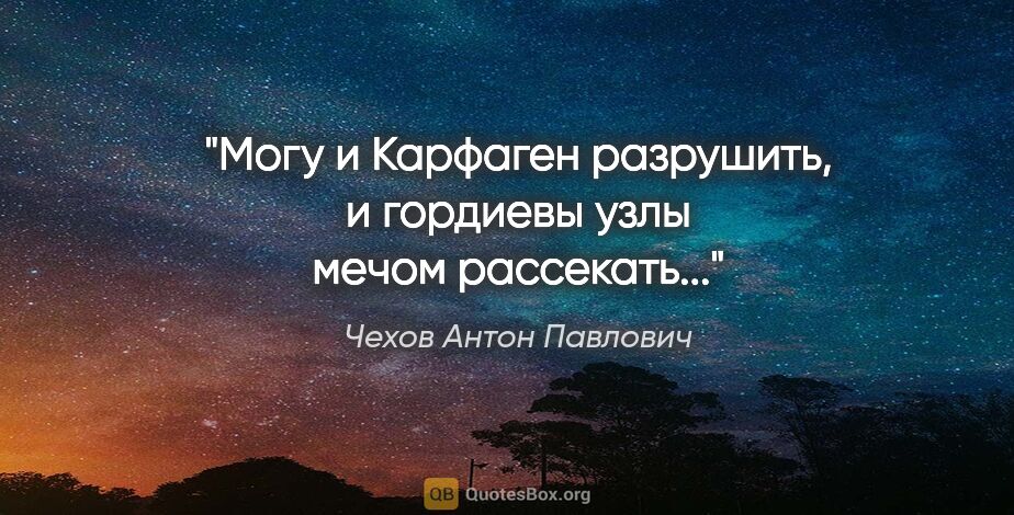 Чехов Антон Павлович цитата: "Могу и Карфаген разрушить, и гордиевы узлы мечом рассекать..."