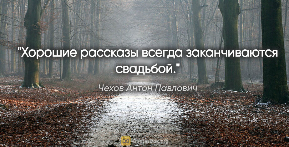 Чехов Антон Павлович цитата: "Хорошие рассказы всегда заканчиваются свадьбой."