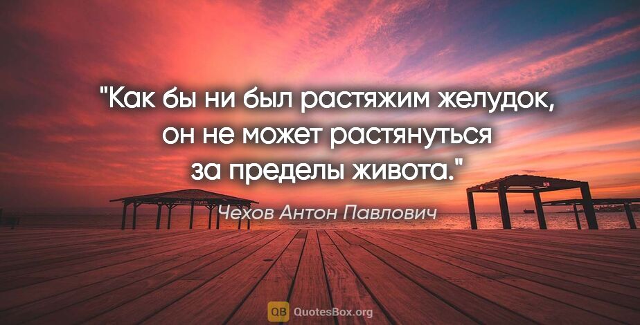 Чехов Антон Павлович цитата: "Как бы ни был растяжим желудок, он не может растянуться за..."