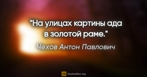 Чехов Антон Павлович цитата: "На улицах картины ада в золотой раме."