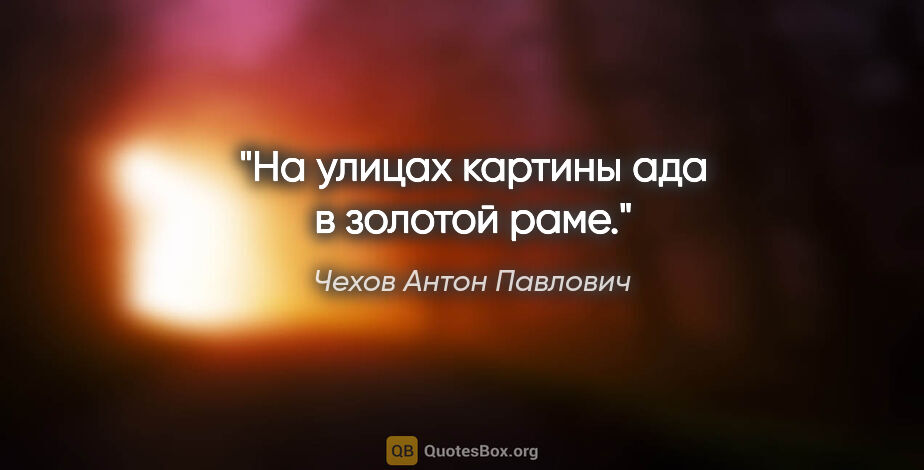 Чехов Антон Павлович цитата: "На улицах картины ада в золотой раме."