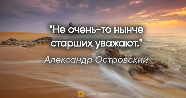 Александр Островский цитата: "Не очень-то нынче старших уважают."