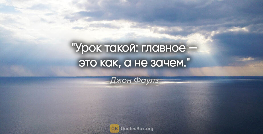 Джон Фаулз цитата: "Урок такой: главное — это «как», а не «зачем»."