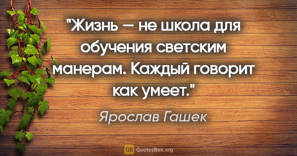 Ярослав Гашек цитата: "Жизнь — не школа для обучения светским манерам. Каждый говорит..."