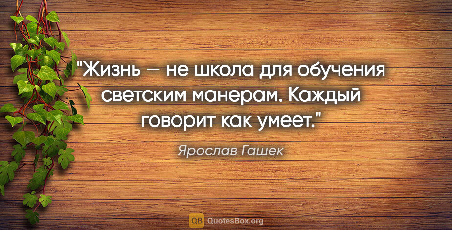 Ярослав Гашек цитата: "Жизнь — не школа для обучения светским манерам. Каждый говорит..."