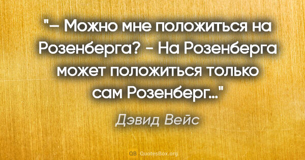 Дэвид Вейс цитата: "– Можно мне положиться на Розенберга?

- На Розенберга может..."