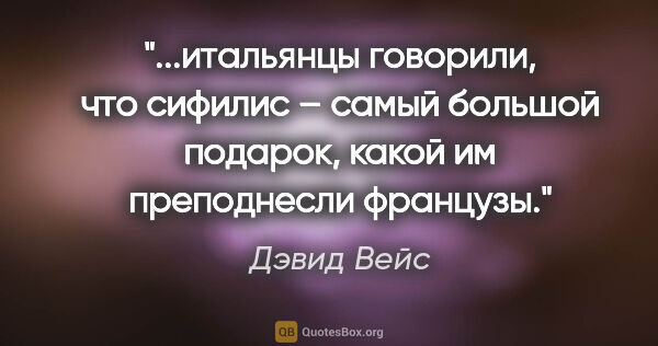 Дэвид Вейс цитата: "итальянцы говорили, что сифилис – самый большой подарок, какой..."