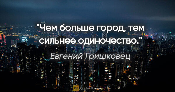Евгений Гришковец цитата: "Чем больше город, тем сильнее одиночество."