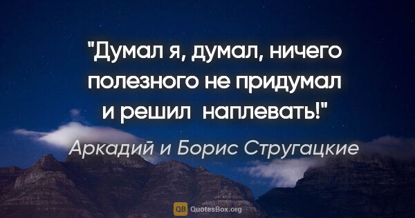 Аркадий и Борис Стругацкие цитата: "Думал я, думал, ничего полезного не придумал и решил  наплевать!"