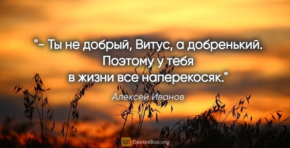 Алексей Иванов цитата: "- Ты не добрый, Витус, а добренький. Поэтому у тебя в жизни..."
