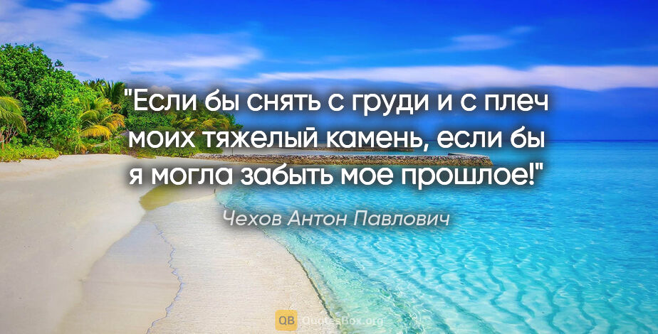 Чехов Антон Павлович цитата: "Если бы снять с груди и с плеч моих тяжелый камень, если бы я..."