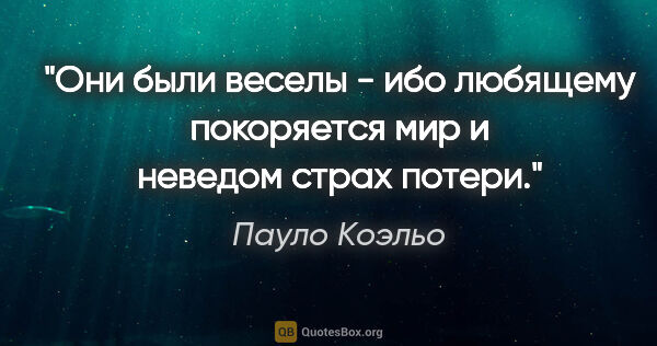 Пауло Коэльо цитата: "Они были веселы - ибо любящему покоряется мир и неведом страх..."