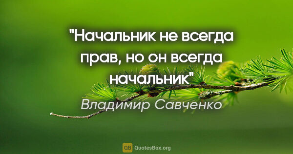 Владимир Савченко цитата: "Начальник не всегда прав, но он всегда начальник"