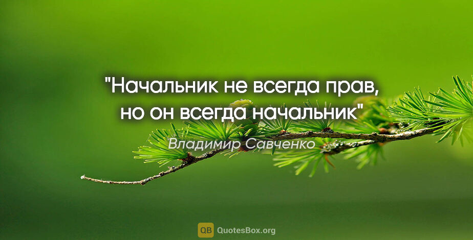 Владимир Савченко цитата: "Начальник не всегда прав, но он всегда начальник"