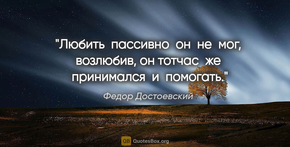 Федор Достоевский цитата: "Любить  пассивно  он  не  мог, возлюбив, он тотчас  же ..."