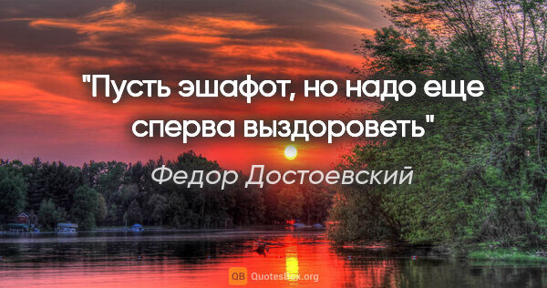 Федор Достоевский цитата: "Пусть эшафот, но надо еще сперва выздороветь"