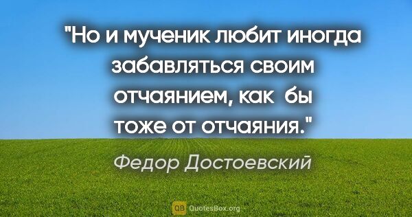 Федор Достоевский цитата: "Но и мученик любит иногда забавляться своим отчаянием, как  бы..."