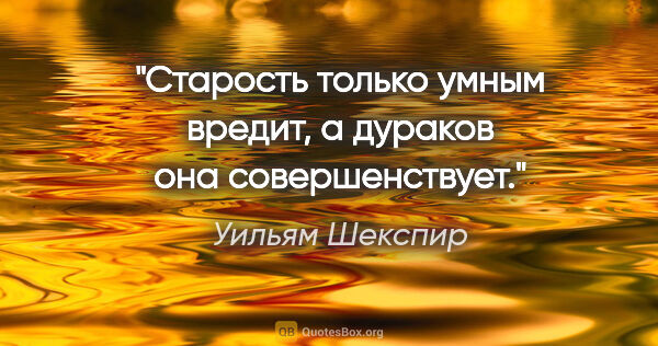 Уильям Шекспир цитата: "Старость только умным вредит, а дураков она совершенствует."