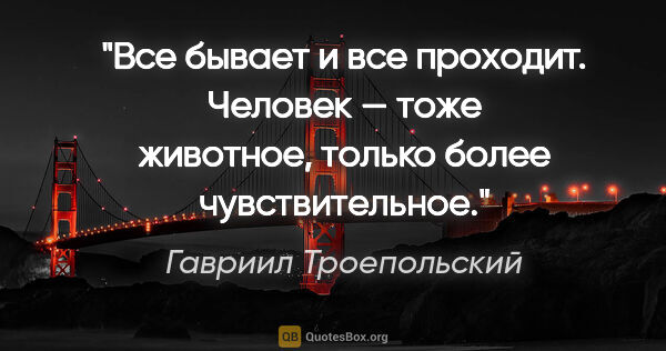 Гавриил Троепольский цитата: "Все бывает и все проходит. Человек — тоже животное, только..."