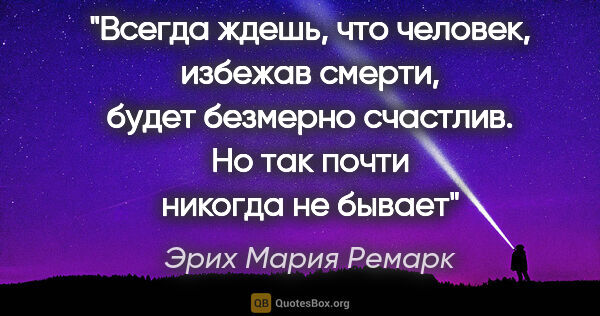 Эрих Мария Ремарк цитата: "Всегда ждешь, что человек, избежав смерти, будет безмерно..."