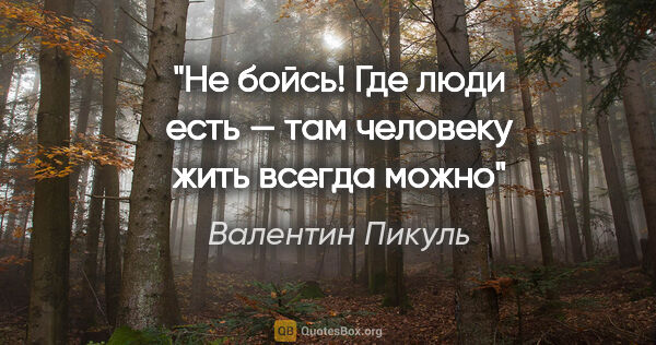 Валентин Пикуль цитата: "Не бойсь! Где люди есть — там человеку жить всегда можно"