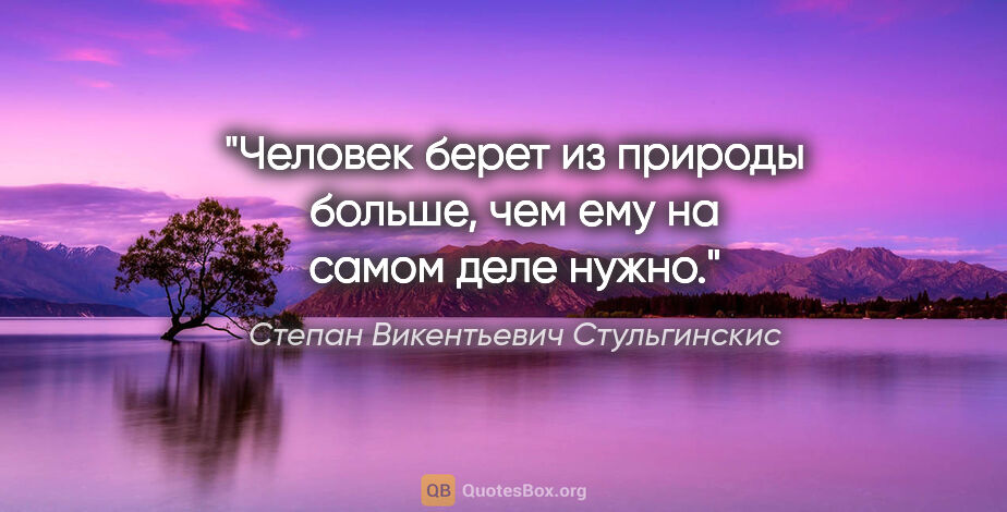 Степан Викентьевич Стульгинскис цитата: "Человек берет из природы больше, чем ему на самом деле нужно."
