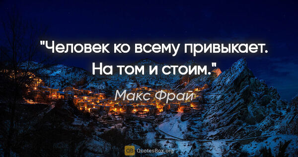 Макс Фрай цитата: "Человек ко всему привыкает. На том и стоим."