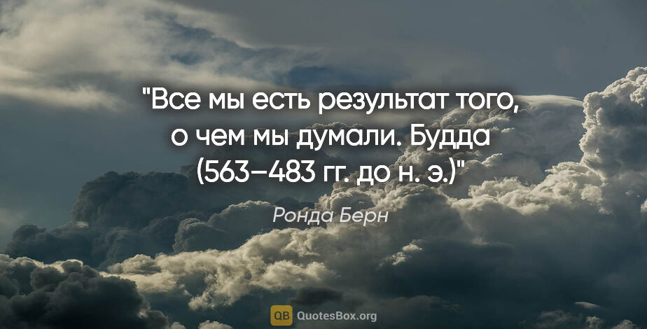 Ронда Берн цитата: "«Все мы есть результат того, о чем мы думали».

Будда (563–483..."