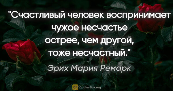 Эрих Мария Ремарк цитата: "Счастливый человек воспринимает чужое несчастье острее, чем..."