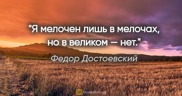 Федор Достоевский цитата: "Я мелочен лишь в мелочах, но в великом — нет."