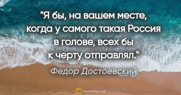 Федор Достоевский цитата: "Я бы, на вашем месте, когда у самого такая Россия в голове,..."