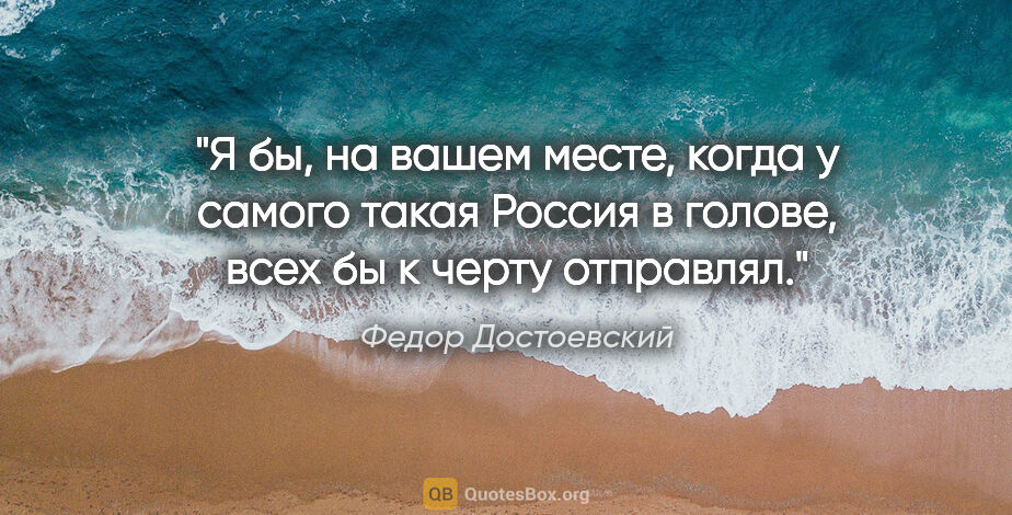 Федор Достоевский цитата: "Я бы, на вашем месте, когда у самого такая Россия в голове,..."