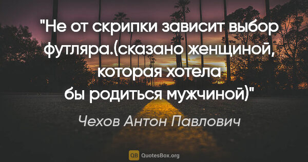 Чехов Антон Павлович цитата: "Не от скрипки зависит выбор футляра.(сказано женщиной, которая..."