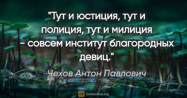 Чехов Антон Павлович цитата: "Тут и юстиция, тут и полиция, тут и милиция - совсем институт..."