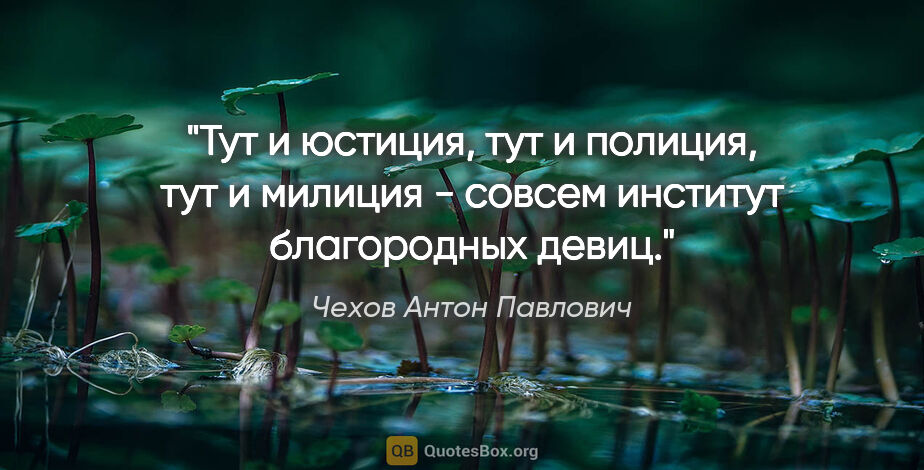 Чехов Антон Павлович цитата: "Тут и юстиция, тут и полиция, тут и милиция - совсем институт..."