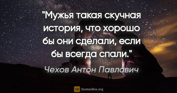 Чехов Антон Павлович цитата: "Мужья такая скучная история, что хорошо бы они сделали, если..."