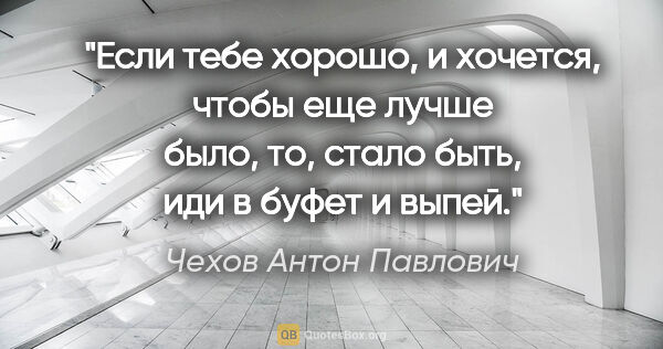 Чехов Антон Павлович цитата: "Если тебе хорошо, и хочется, чтобы еще лучше было, то, стало..."