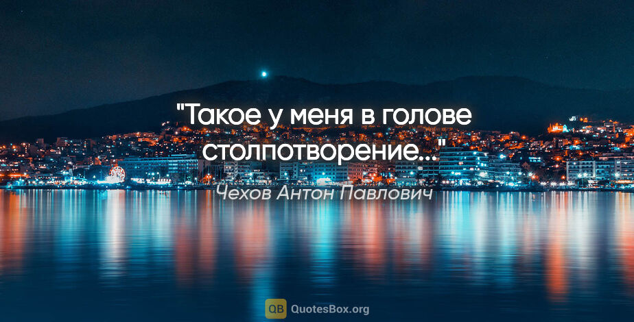 Чехов Антон Павлович цитата: "Такое у меня в голове столпотворение..."