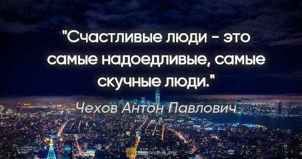 Чехов Антон Павлович цитата: "Счастливые люди - это самые надоедливые, самые скучные люди."