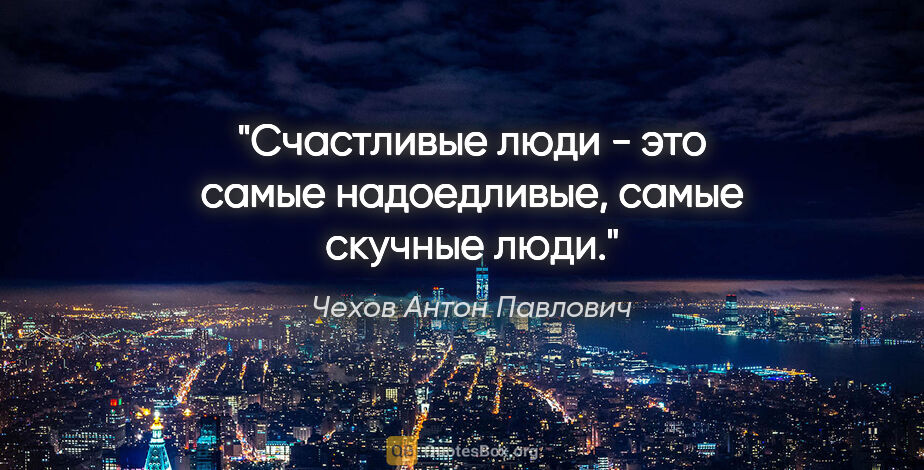 Чехов Антон Павлович цитата: "Счастливые люди - это самые надоедливые, самые скучные люди."