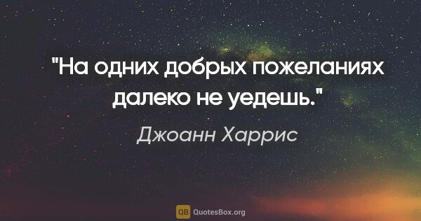 Джоанн Харрис цитата: "На одних добрых пожеланиях далеко не уедешь."