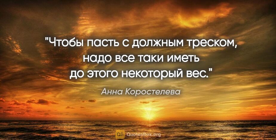 Анна Коростелева цитата: "Чтобы пасть с должным треском, надо все таки иметь до этого..."