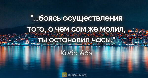 Кобо Абэ цитата: "боясь осуществления того, о чем сам же молил, ты остановил..."