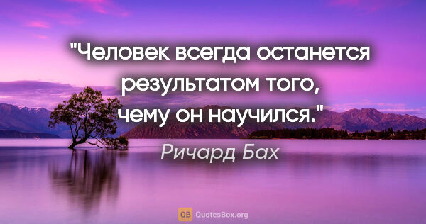 Ричард Бах цитата: "Человек всегда останется результатом того, чему он научился."