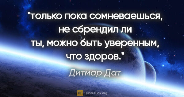 Дитмар Дат цитата: "только пока сомневаешься, не сбрендил ли ты, можно быть..."