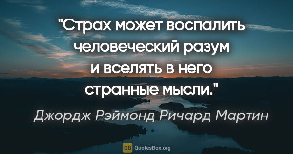 Джордж Рэймонд Ричард Мартин цитата: "Страх может воспалить человеческий разум и вселять в него..."