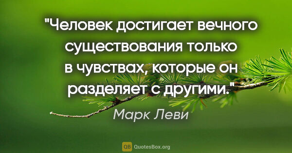 Марк Леви цитата: "Человек достигает вечного существования только в чувствах,..."