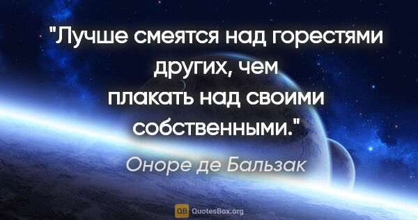 Оноре де Бальзак цитата: "Лучше смеятся над горестями других, чем плакать над своими..."