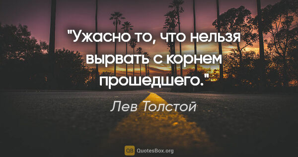 Лев Толстой цитата: "Ужасно то, что нельзя вырвать с корнем прошедшего."